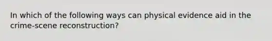 In which of the following ways can physical evidence aid in the crime-scene reconstruction?