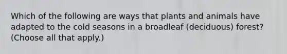 Which of the following are ways that plants and animals have adapted to the cold seasons in a broadleaf (deciduous) forest? (Choose all that apply.)