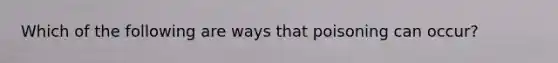 Which of the following are ways that poisoning can occur?