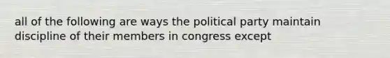 all of the following are ways the political party maintain discipline of their members in congress except