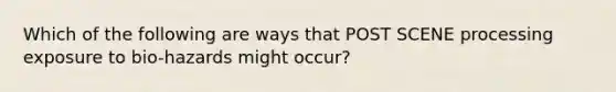 Which of the following are ways that POST SCENE processing exposure to bio-hazards might occur?