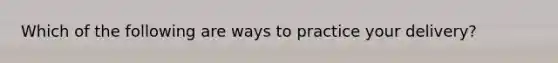 Which of the following are ways to practice your delivery?