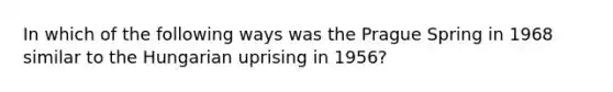 In which of the following ways was the Prague Spring in 1968 similar to the Hungarian uprising in 1956?