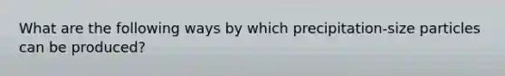 What are the following ways by which precipitation-size particles can be produced?