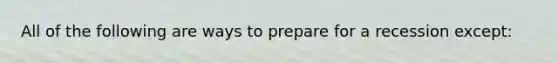 All of the following are ways to prepare for a recession except: