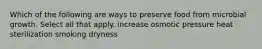 Which of the following are ways to preserve food from microbial growth. Select all that apply. increase osmotic pressure heat sterilization smoking dryness