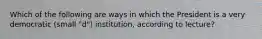 Which of the following are ways in which the President is a very democratic (small "d") institution, according to lecture?