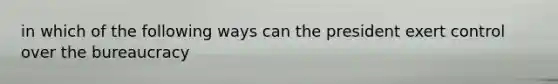 in which of the following ways can the president exert control over the bureaucracy