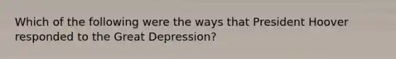 Which of the following were the ways that President Hoover responded to the Great Depression?