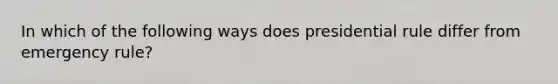 In which of the following ways does presidential rule differ from emergency rule?