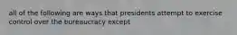 all of the following are ways that presidents attempt to exercise control over the bureaucracy except