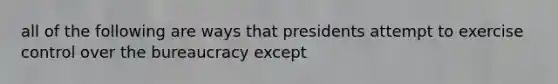 all of the following are ways that presidents attempt to exercise control over the bureaucracy except