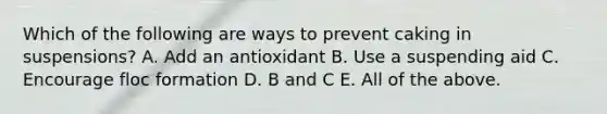 Which of the following are ways to prevent caking in suspensions? A. Add an antioxidant B. Use a suspending aid C. Encourage floc formation D. B and C E. All of the above.