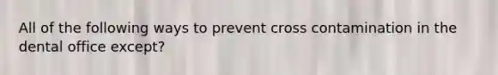 All of the following ways to prevent cross contamination in the dental office except?