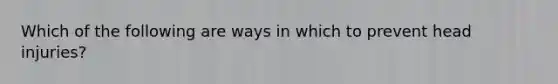 Which of the following are ways in which to prevent head injuries?