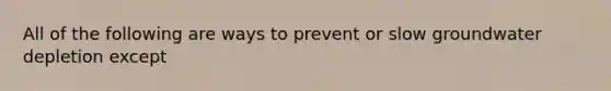 All of the following are ways to prevent or slow groundwater depletion except