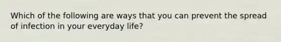 Which of the following are ways that you can prevent the spread of infection in your everyday life?