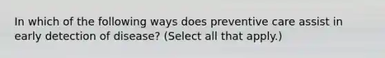 In which of the following ways does preventive care assist in early detection of disease? (Select all that apply.)