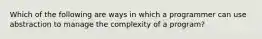 Which of the following are ways in which a programmer can use abstraction to manage the complexity of a program?