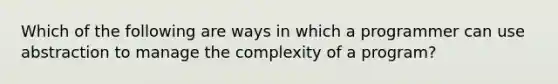 Which of the following are ways in which a programmer can use abstraction to manage the complexity of a program?