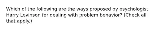 Which of the following are the ways proposed by psychologist Harry Levinson for dealing with problem behavior? (Check all that apply.)