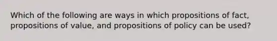 Which of the following are ways in which propositions of fact, propositions of value, and propositions of policy can be used?