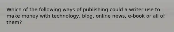 Which of the following ways of publishing could a writer use to make money with technology, blog, online news, e-book or all of them?