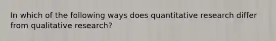 In which of the following ways does quantitative research differ from qualitative research?