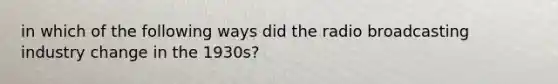 in which of the following ways did the radio broadcasting industry change in the 1930s?