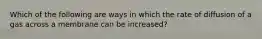 Which of the following are ways in which the rate of diffusion of a gas across a membrane can be increased?