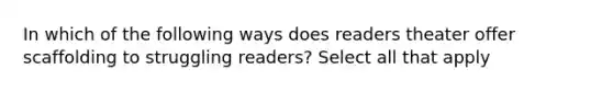 In which of the following ways does readers theater offer scaffolding to struggling readers? Select all that apply