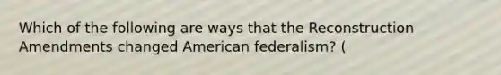 Which of the following are ways that the Reconstruction Amendments changed American federalism? (