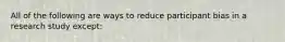 All of the following are ways to reduce participant bias in a research study except: