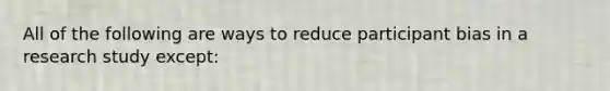 All of the following are ways to reduce participant bias in a research study except: