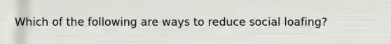 Which of the following are ways to reduce social loafing?