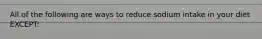 All of the following are ways to reduce sodium intake in your diet EXCEPT: