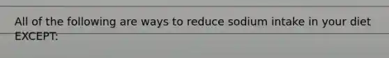 All of the following are ways to reduce sodium intake in your diet EXCEPT: