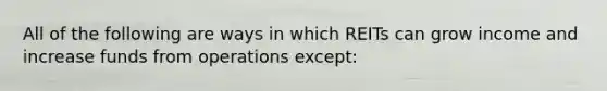 All of the following are ways in which REITs can grow income and increase funds from operations except: