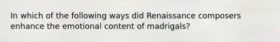 In which of the following ways did Renaissance composers enhance the emotional content of madrigals?