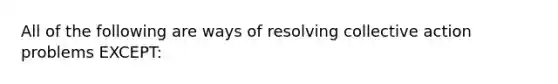 All of the following are ways of resolving collective action problems EXCEPT: