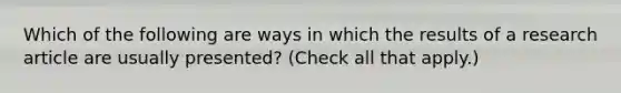 Which of the following are ways in which the results of a research article are usually presented? (Check all that apply.)