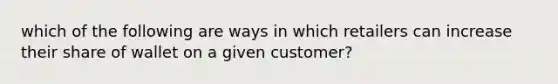 which of the following are ways in which retailers can increase their share of wallet on a given customer?