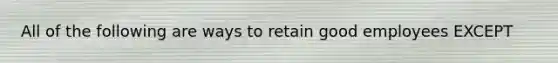 All of the following are ways to retain good employees EXCEPT