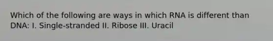 Which of the following are ways in which RNA is different than DNA: I. Single-stranded II. Ribose III. Uracil