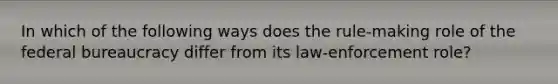 In which of the following ways does the rule-making role of the federal bureaucracy differ from its law-enforcement role?