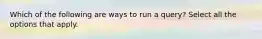 Which of the following are ways to run a query? Select all the options that apply.