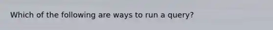 Which of the following are ways to run a query?