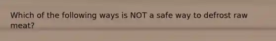 Which of the following ways is NOT a safe way to defrost raw meat?