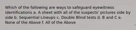 Which of the following are ways to safeguard eyewitness identifications a. A sheet with all of the suspects' pictures side by side b. Sequential Lineups c. Double Blind tests d. B and C e. None of the Above f. All of the Above