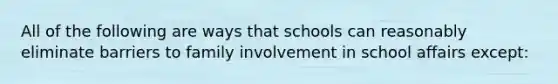 All of the following are ways that schools can reasonably eliminate barriers to family involvement in school affairs except: